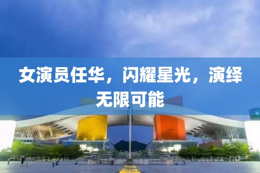 女演員任華，閃耀星光，演繹無限可能