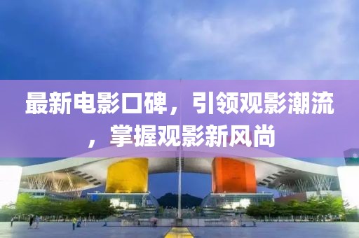 最新電影口碑，引領觀影潮流，掌握觀影新風尚