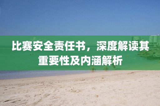 比賽安全責(zé)任書，深度解讀其重要性及內(nèi)涵解析