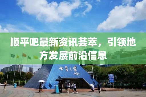 順平吧最新資訊薈萃，引領(lǐng)地方發(fā)展前沿信息