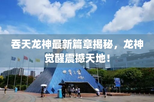 吞天龍神最新篇章揭秘，龍神覺醒震撼天地！