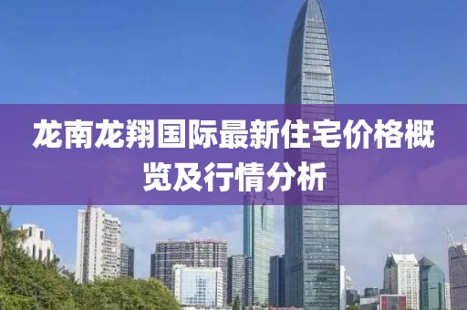 龍南龍翔國際最新住宅價(jià)格概覽及行情分析