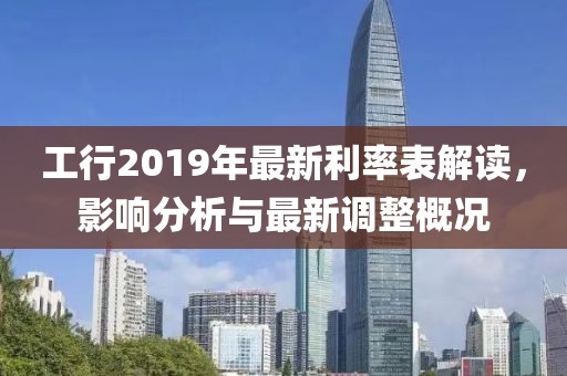工行2019年最新利率表解讀，影響分析與最新調(diào)整概況