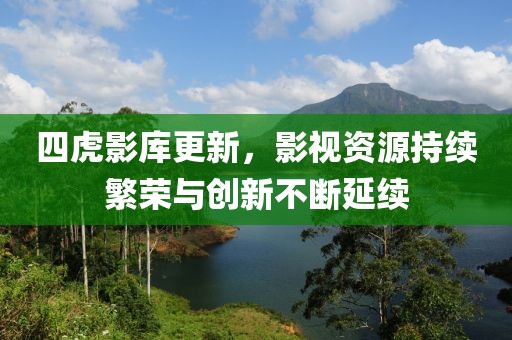 四虎影庫更新，影視資源持續(xù)繁榮與創(chuàng)新不斷延續(xù)