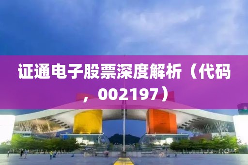 證通電子股票深度解析（代碼，002197）