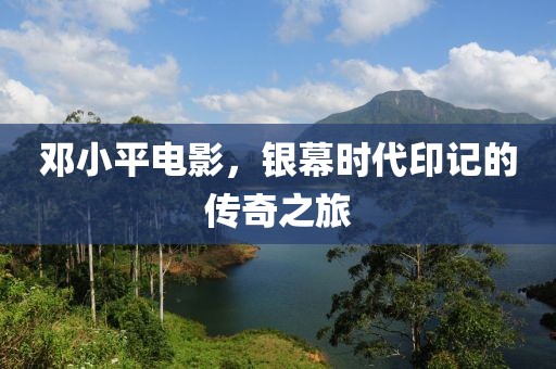 鄧小平電影，銀幕時代印記的傳奇之旅