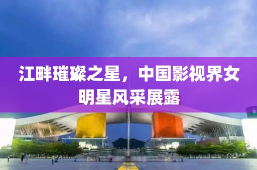 江畔璀璨之星，中國影視界女明星風(fēng)采展露
