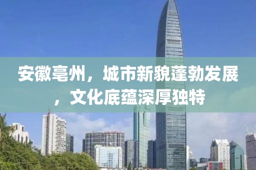 安徽亳州，城市新貌蓬勃發(fā)展，文化底蘊(yùn)深厚獨(dú)特