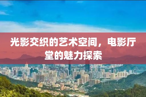 光影交織的藝術(shù)空間，電影廳堂的魅力探索