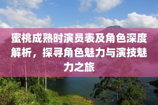 蜜桃成熟時(shí)演員表及角色深度解析，探尋角色魅力與演技魅力之旅