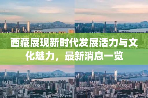 西藏展現(xiàn)新時代發(fā)展活力與文化魅力，最新消息一覽