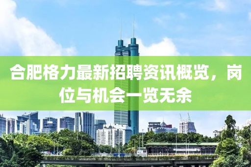 合肥格力最新招聘資訊概覽，崗位與機會一覽無余
