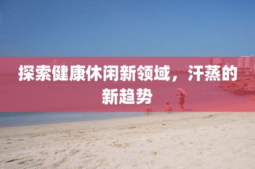 探索健康休閑新領(lǐng)域，汗蒸的新趨勢