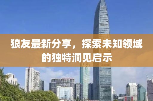 狼友最新分享，探索未知領(lǐng)域的獨(dú)特洞見啟示