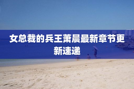 女總裁的兵王蕭晨最新章節(jié)更新速遞