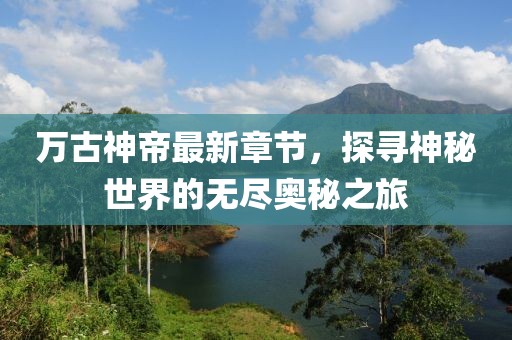 萬古神帝最新章節(jié)，探尋神秘世界的無盡奧秘之旅