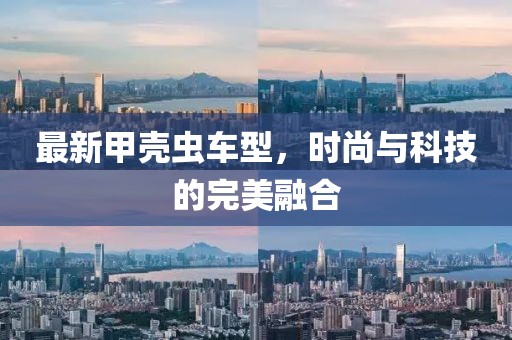 最新甲殼蟲車型，時(shí)尚與科技的完美融合
