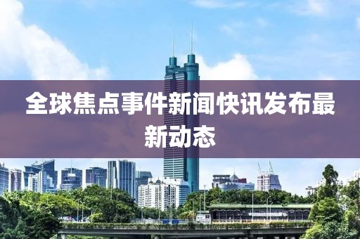 全球焦點(diǎn)事件新聞快訊發(fā)布最新動(dòng)態(tài)