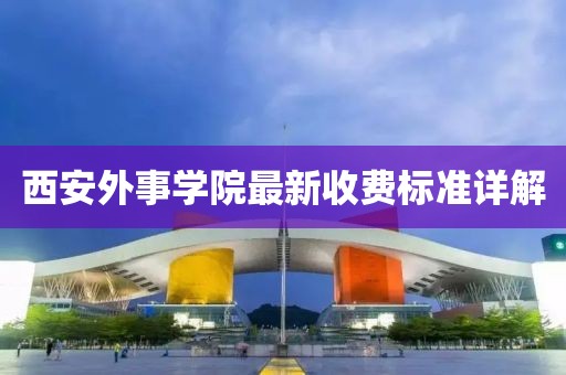 西安外事學(xué)院最新收費(fèi)標(biāo)準(zhǔn)詳解