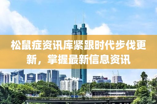 松鼠癥資訊庫緊跟時(shí)代步伐更新，掌握最新信息資訊