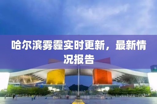 哈爾濱霧霾實(shí)時(shí)更新，最新情況報(bào)告