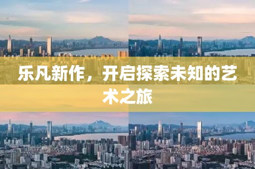 樂凡新作，開啟探索未知的藝術(shù)之旅