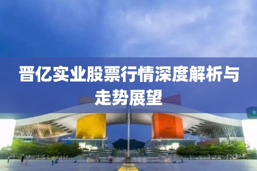 晉億實(shí)業(yè)股票行情深度解析與走勢(shì)展望