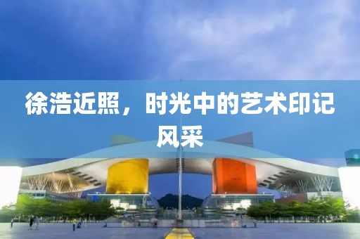 徐浩近照，時(shí)光中的藝術(shù)印記風(fēng)采