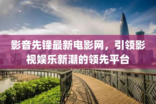 影音先鋒最新電影網(wǎng)，引領(lǐng)影視娛樂新潮的領(lǐng)先平臺