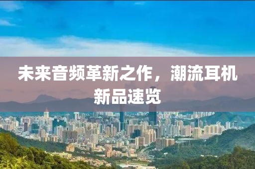 未來音頻革新之作，潮流耳機(jī)新品速覽