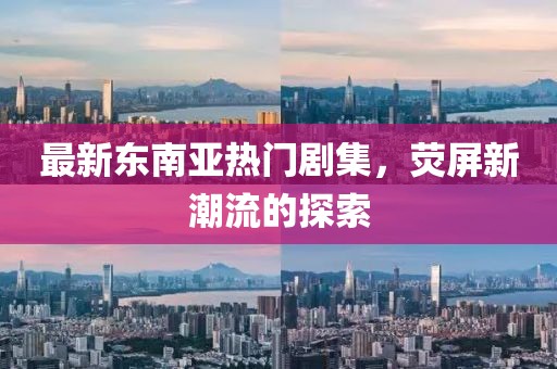 最新東南亞熱門劇集，熒屏新潮流的探索