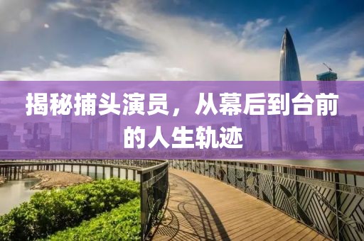 揭秘捕頭演員，從幕后到臺(tái)前的人生軌跡