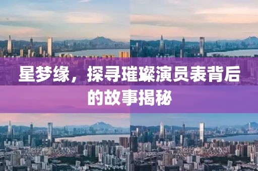 星夢緣，探尋璀璨演員表背后的故事揭秘