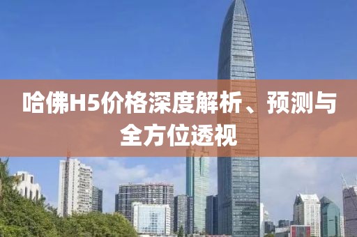 哈佛H5價(jià)格深度解析、預(yù)測與全方位透視