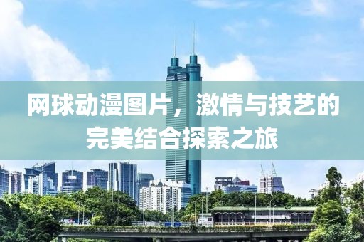 網(wǎng)球動(dòng)漫圖片，激情與技藝的完美結(jié)合探索之旅