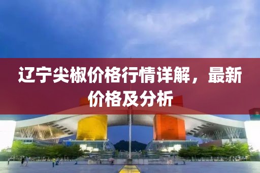 遼寧尖椒價格行情詳解，最新價格及分析