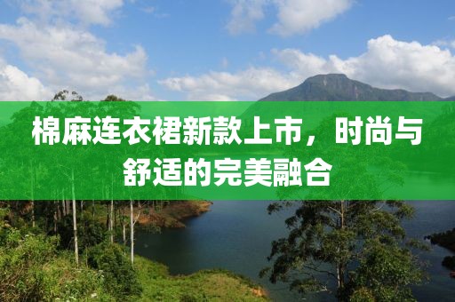 棉麻連衣裙新款上市，時尚與舒適的完美融合