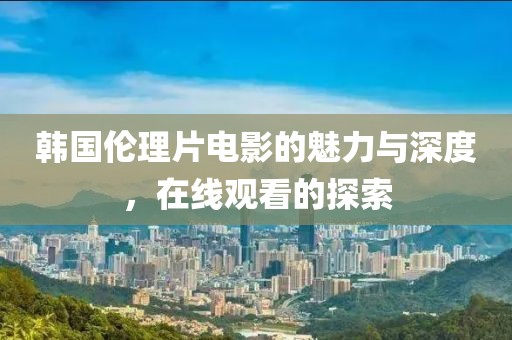 韓國倫理片電影的魅力與深度，在線觀看的探索