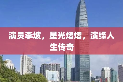 演員李坡，星光熠熠，演繹人生傳奇
