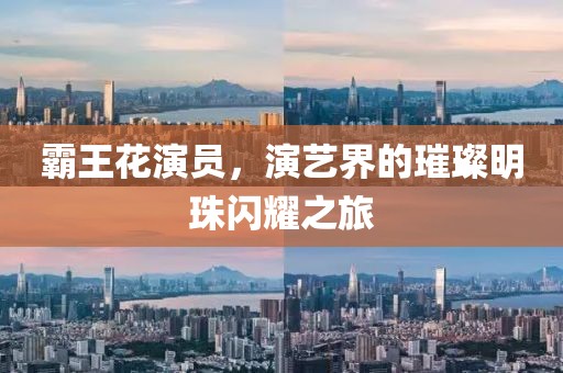 霸王花演員，演藝界的璀璨明珠閃耀之旅