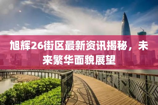 旭輝26街區(qū)最新資訊揭秘，未來(lái)繁華面貌展望