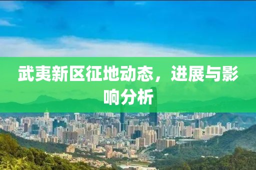 武夷新區(qū)征地動(dòng)態(tài)，進(jìn)展與影響分析