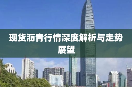 現(xiàn)貨瀝青行情深度解析與走勢(shì)展望