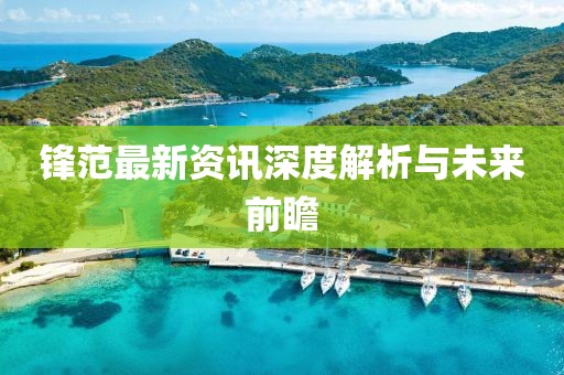 鋒范最新資訊深度解析與未來前瞻