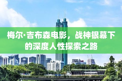 梅爾·吉布森電影，戰(zhàn)神銀幕下的深度人性探索之路