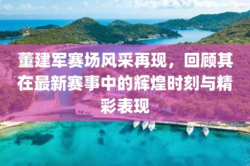 董建軍賽場風(fēng)采再現(xiàn)，回顧其在最新賽事中的輝煌時刻與精彩表現(xiàn)