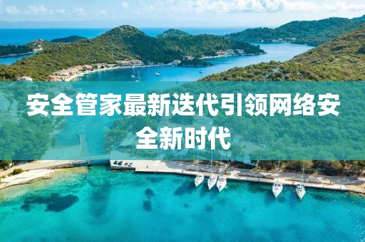 安全管家最新迭代引領(lǐng)網(wǎng)絡(luò)安全新時(shí)代