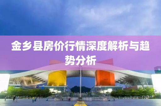金鄉(xiāng)縣房價行情深度解析與趨勢分析