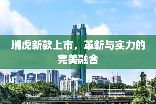 瑞虎新款上市，革新與實(shí)力的完美融合