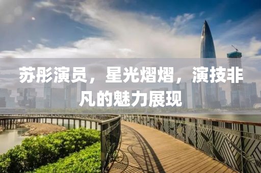 蘇彤演員，星光熠熠，演技非凡的魅力展現(xiàn)